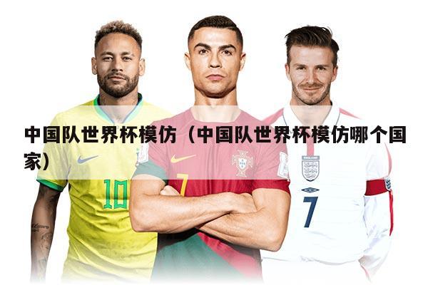 中国队世界杯模仿（中国队世界杯模仿哪个国家）
