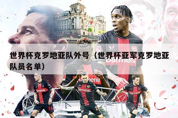 世界杯克罗地亚队外号（世界杯亚军克罗地亚队员名单）