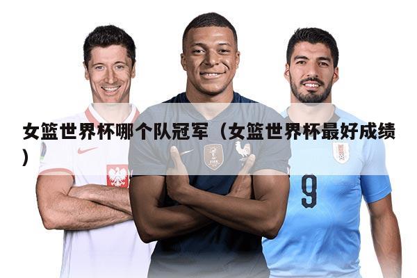 女篮世界杯哪个队冠军（女篮世界杯最好成绩）