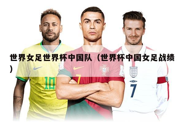 世界女足世界杯中国队（世界杯中国女足战绩）