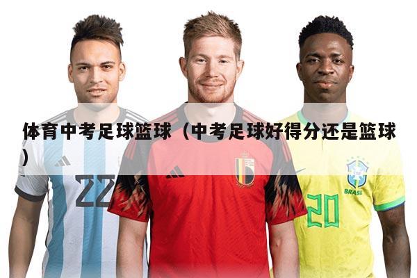体育中考足球篮球（中考足球好得分还是篮球）