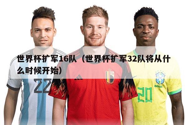 世界杯扩军16队（世界杯扩军32队将从什么时候开始）