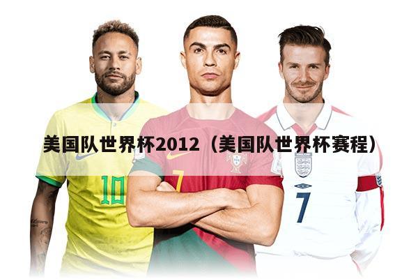 美国队世界杯2012（美国队世界杯赛程）