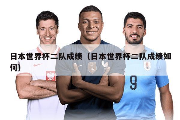 日本世界杯二队成绩（日本世界杯二队成绩如何）