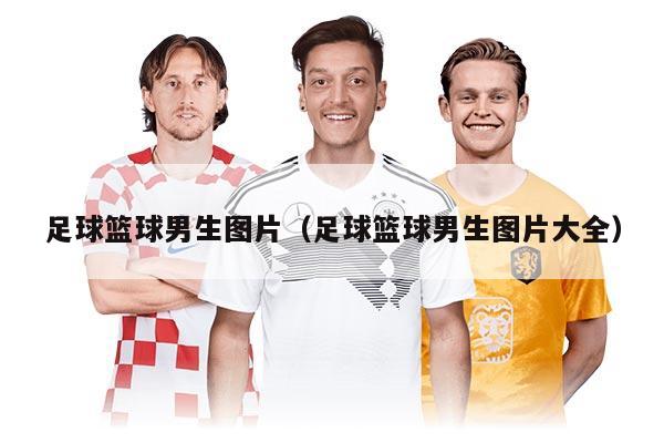 足球篮球男生图片（足球篮球男生图片大全）