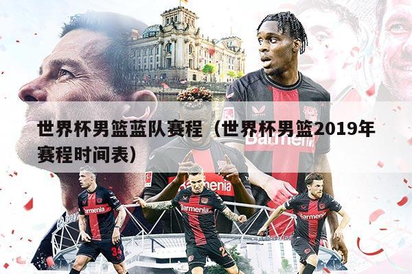 世界杯男篮蓝队赛程（世界杯男篮2019年赛程时间表）