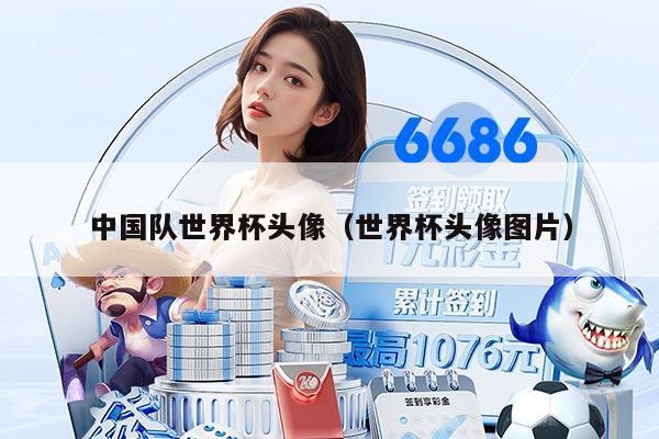 中国队世界杯头像（世界杯头像图片）