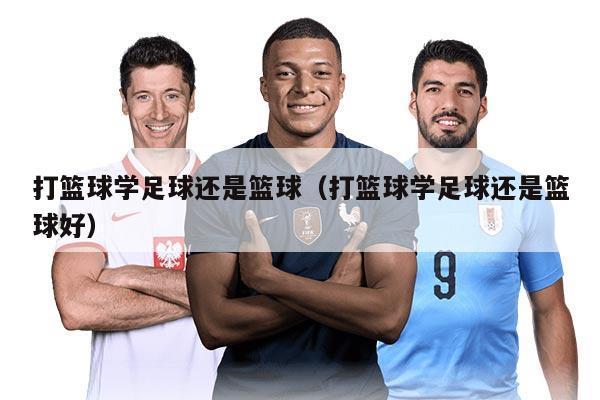 打篮球学足球还是篮球（打篮球学足球还是篮球好）