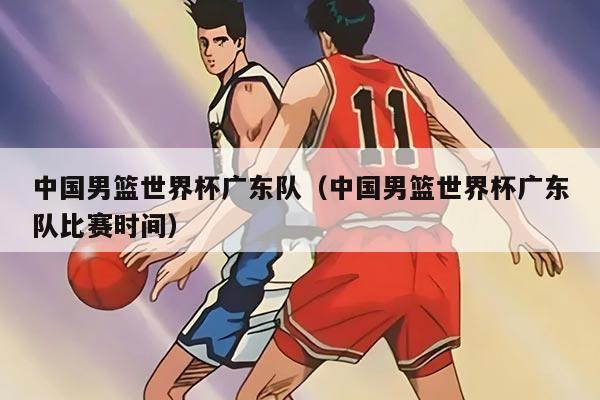 中国男篮世界杯广东队（中国男篮世界杯广东队比赛时间）