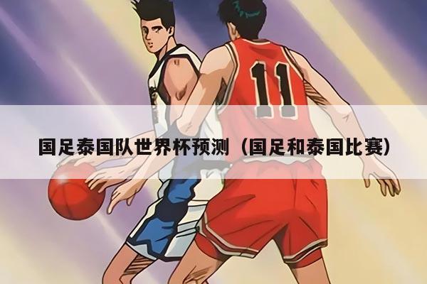 国足泰国队世界杯预测（国足和泰国比赛）