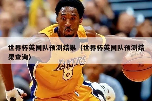 世界杯英国队预测结果（世界杯英国队预测结果查询）