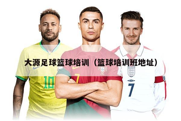 大源足球篮球培训（篮球培训班地址）