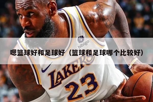 嗯篮球好和足球好（篮球和足球哪个比较好）