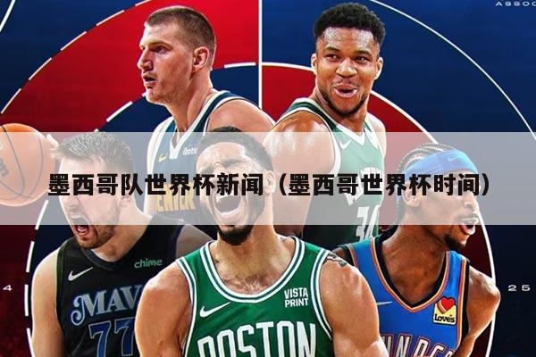 墨西哥队世界杯新闻（墨西哥世界杯时间）