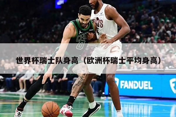 世界杯瑞士队身高（欧洲杯瑞士平均身高）