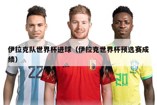 伊拉克队世界杯进球（伊拉克世界杯预选赛成绩）