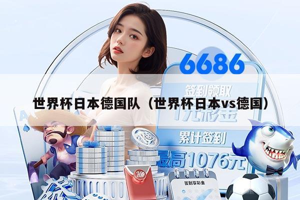 世界杯日本德国队（世界杯日本vs德国）