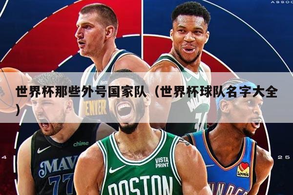 世界杯那些外号国家队（世界杯球队名字大全）