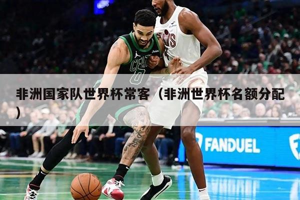 非洲国家队世界杯常客（非洲世界杯名额分配）