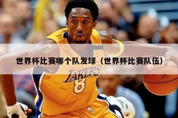 世界杯比赛哪个队发球（世界杯比赛队伍）