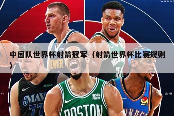 中国队世界杯射箭冠军（射箭世界杯比赛规则）