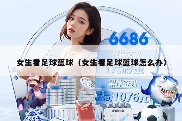 女生看足球篮球（女生看足球篮球怎么办）