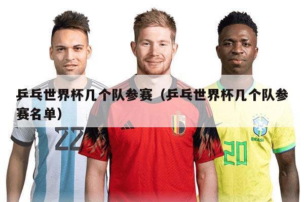 乒乓世界杯几个队参赛（乒乓世界杯几个队参赛名单）