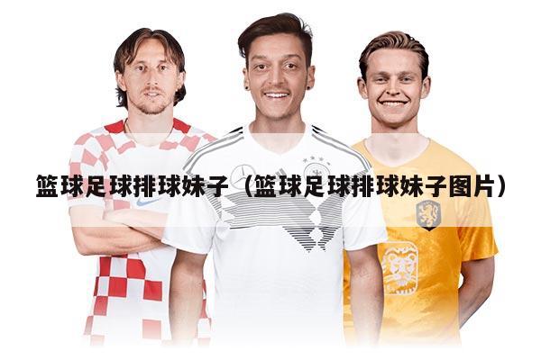 篮球足球排球妹子（篮球足球排球妹子图片）