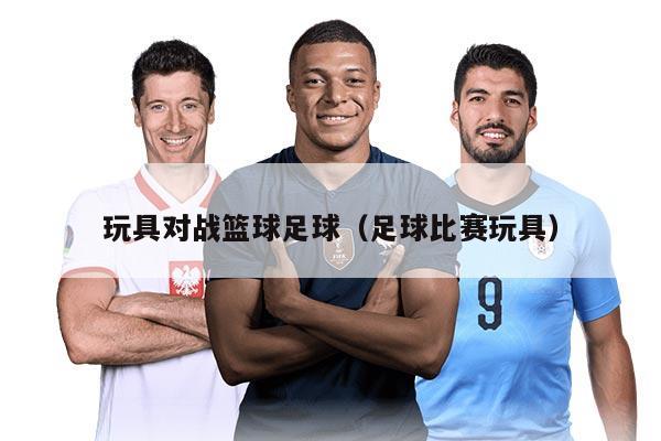 玩具对战篮球足球（足球比赛玩具）