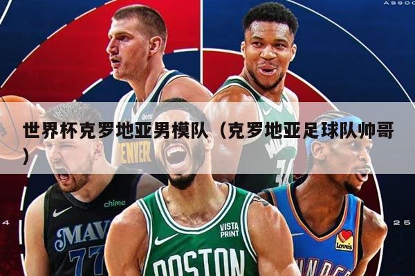 世界杯克罗地亚男模队（克罗地亚足球队帅哥）