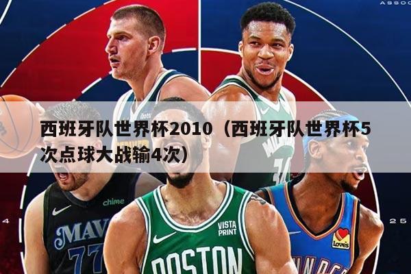 西班牙队世界杯2010(西班牙队世界杯5次点球大战输4次)