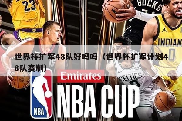 世界杯扩军48队好吗吗(世界杯扩军计划48队赛制)