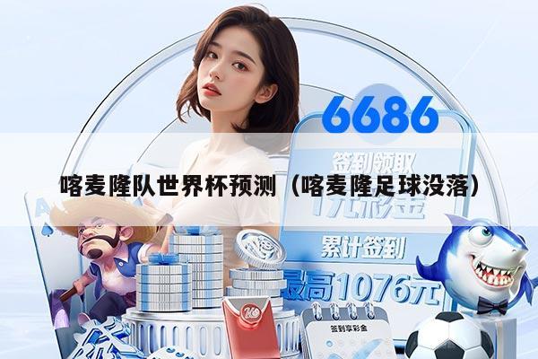 喀麦隆队世界杯预测(喀麦隆足球没落)