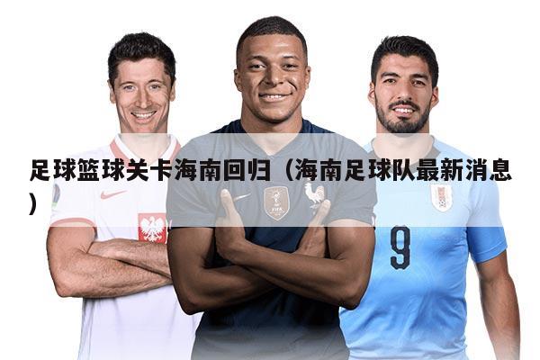 足球篮球关卡海南回归（海南足球队最新消息）