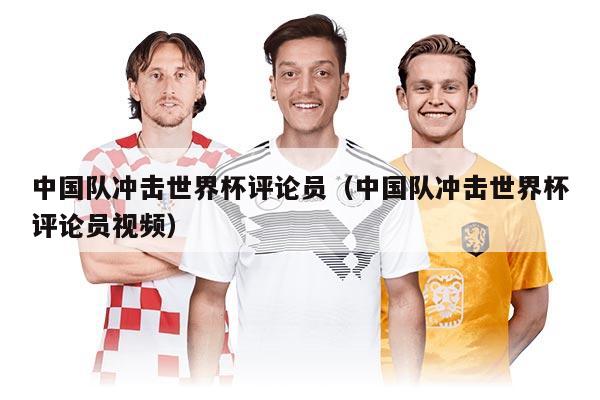中国队冲击世界杯评论员（中国队冲击世界杯评论员视频）